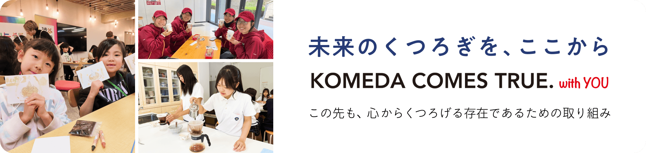 未来のくつろぎを、ここから KOMEDA COMES TRUE. with YOU この先も、心からくつろげる存在であるための取り組み